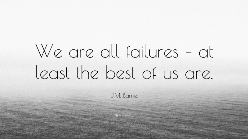 J.M. Barrie Quote: “We are all failures – at least the best of us are.”