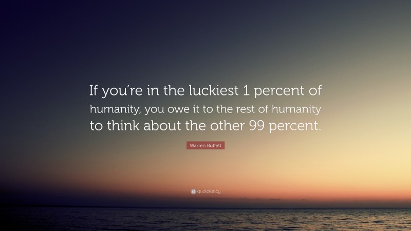 Warren Buffett Quote: “If you’re in the luckiest 1 percent of humanity, you owe it to the rest of humanity to think about the other 99 percent.”