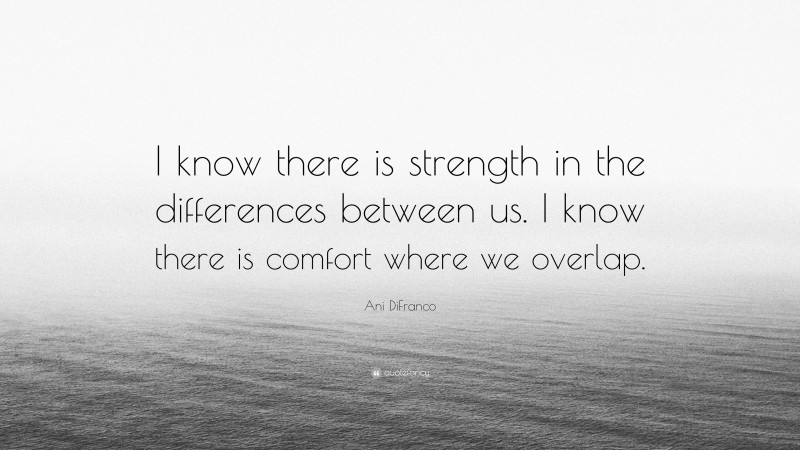 Ani DiFranco Quote: “I know there is strength in the differences between us. I know there is comfort where we overlap.”