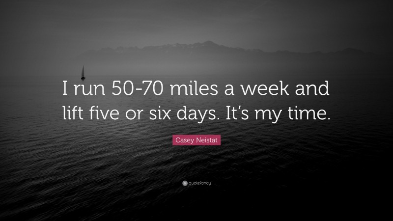 Casey Neistat Quote: “I run 50-70 miles a week and lift five or six days. It’s my time. ”