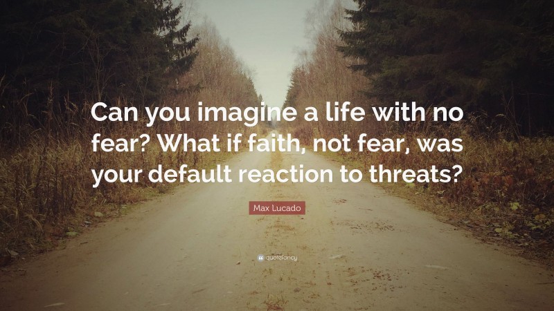 Max Lucado Quote: “Can you imagine a life with no fear? What if faith, not fear, was your default reaction to threats?”