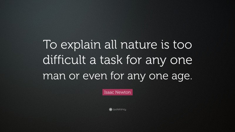 Isaac Newton Quote: “To explain all nature is too difficult a task for any one man or even for any one age.”