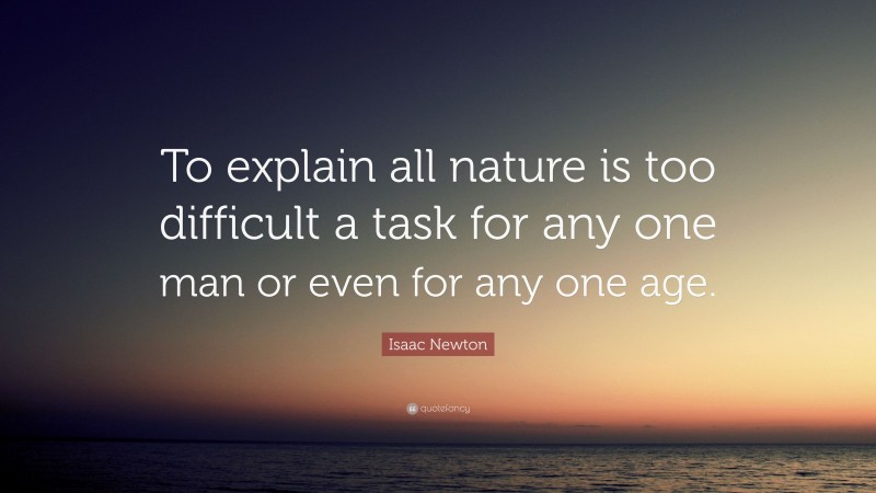 Isaac Newton Quote: “To explain all nature is too difficult a task for any one man or even for any one age.”
