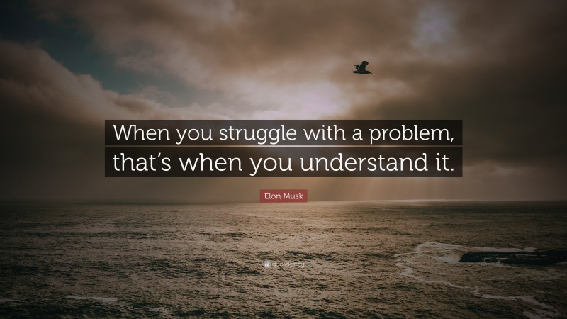 Elon Musk Quote: “When you struggle with a problem, that’s when you understand it.”