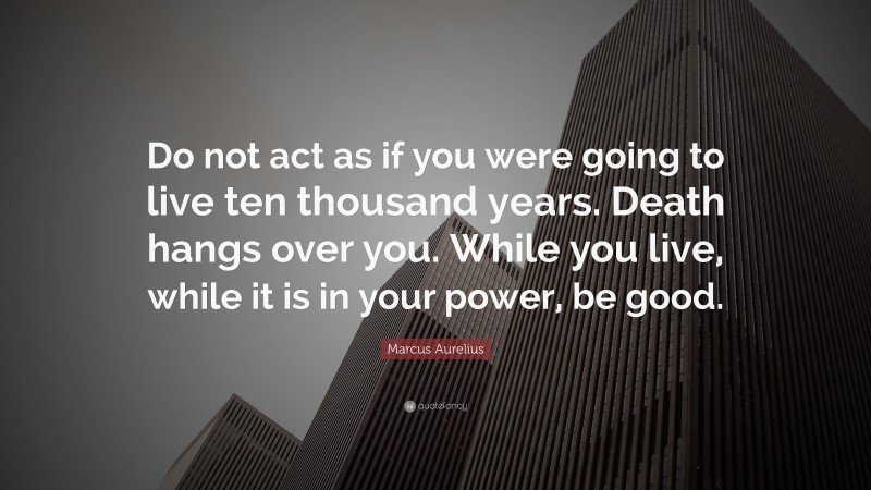 Marcus Aurelius Quote: “Do not act as if you were going to live ten thousand years. Death hangs over you. While you live, while it is in your power, be good.”