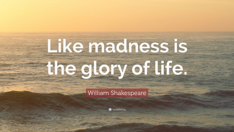 William Shakespeare Quote: “Like madness is the glory of life.”