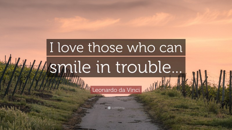 Leonardo da Vinci Quote: “I love those who can smile in trouble...”