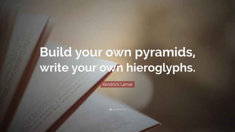 Kendrick Lamar Quote: “Build your own pyramids, write your own hieroglyphs.”