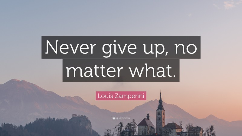 Louis Zamperini Quote: “Never give up, no matter what.”