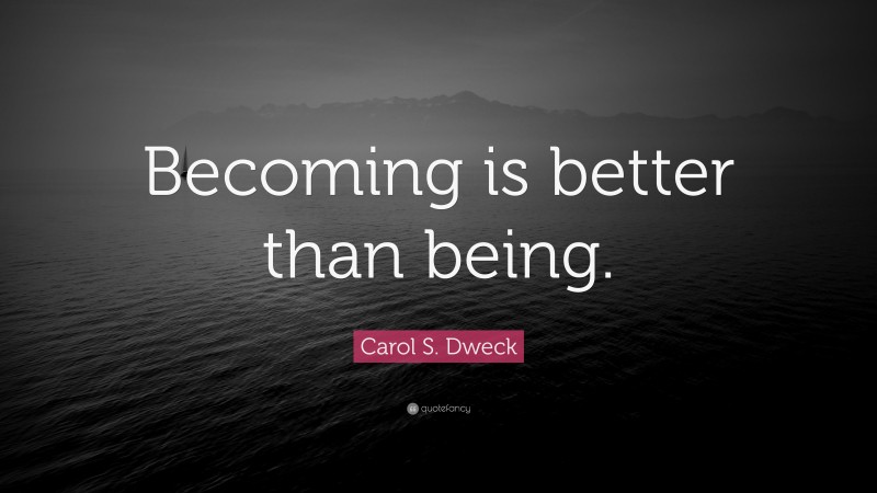 Carol S. Dweck Quote: “Becoming is better than being.”