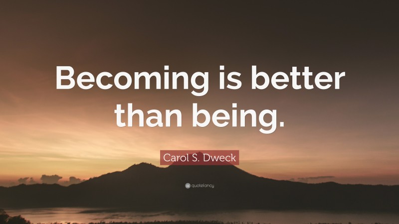 Carol S. Dweck Quote: “Becoming Is Better Than Being.”