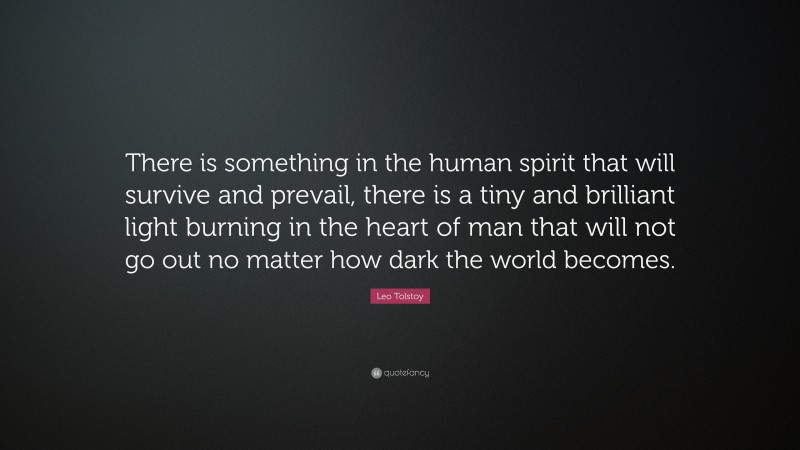 Leo Tolstoy Quote: “There is something in the human spirit that will survive and prevail, there is a tiny and brilliant light burning in the heart of man that will not go out no matter how dark the world becomes.”