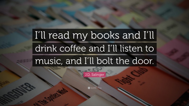 J.D. Salinger Quote: “I’ll read my books and I’ll drink coffee and I’ll listen to music, and I’ll bolt the door.”
