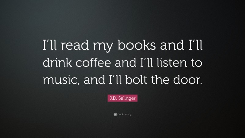 J.D. Salinger Quote: “I’ll read my books and I’ll drink coffee and I’ll listen to music, and I’ll bolt the door.”