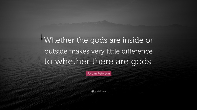 Jordan Peterson Quote: “Whether the gods are inside or outside makes very little difference to whether there are gods.”