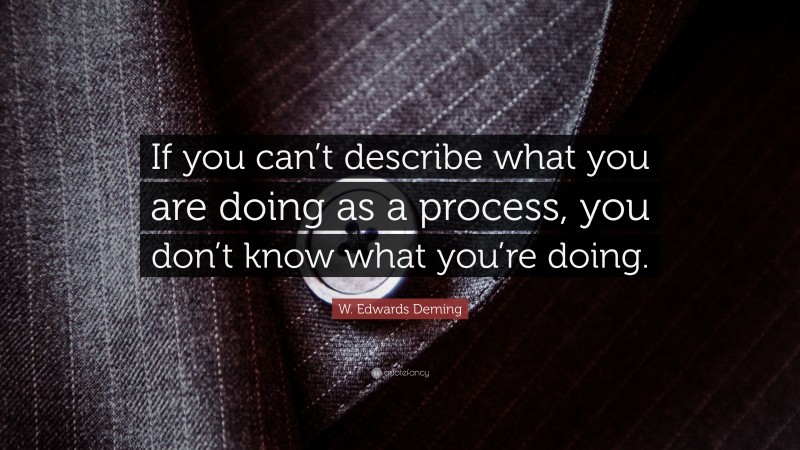 W. Edwards Deming Quote: “If you can’t describe what you are doing as a process, you don’t know what you’re doing.”