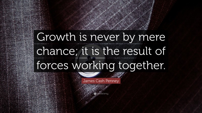 James Cash Penney Quote: “Growth is never by mere chance; it is the result of forces working together.”