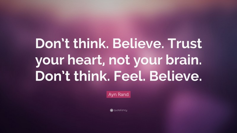 Ayn Rand Quote: “Don’t think. Believe. Trust your heart, not your brain. Don’t think. Feel. Believe.”
