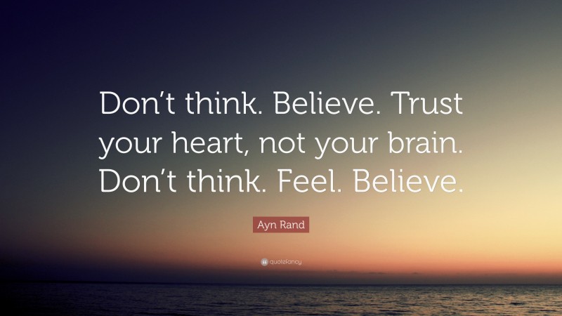 Ayn Rand Quote: “Don’t think. Believe. Trust your heart, not your brain. Don’t think. Feel. Believe.”