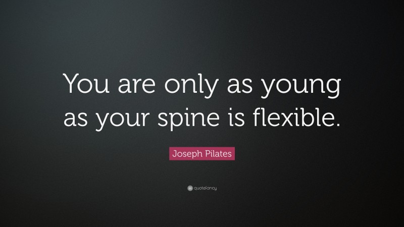 Joseph Pilates Quote: “You are only as young as your spine is flexible.”