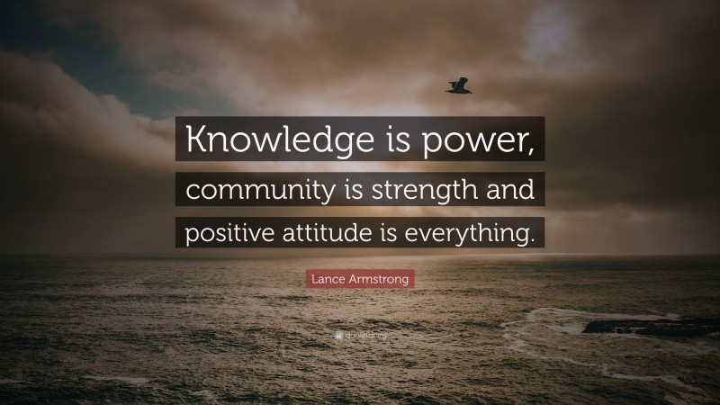 Lance Armstrong Quote: “Knowledge is power, community is strength and positive attitude is everything.”