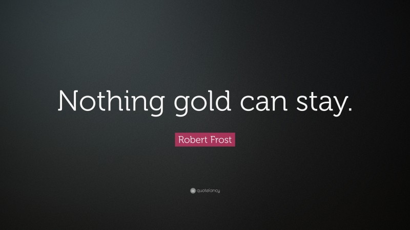 Robert Frost Quote: “Nothing gold can stay.”