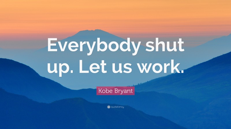 Kobe Bryant Quote: “Everybody shut up. Let us work.”