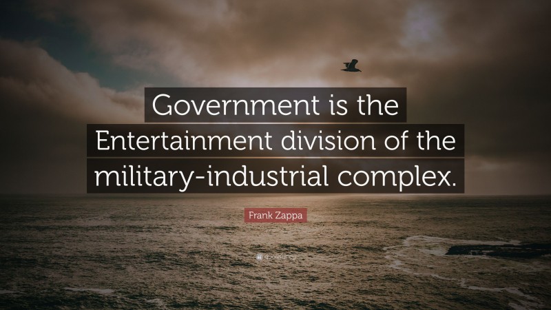 Frank Zappa Quote: “Government is the Entertainment division of the military-industrial complex.”