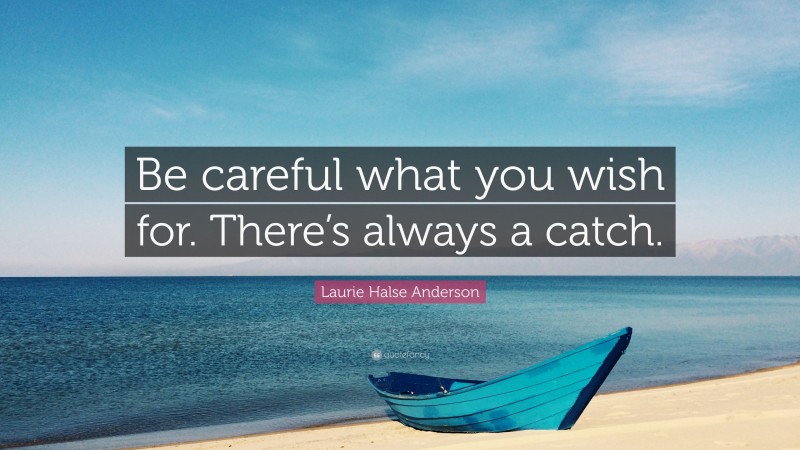 Laurie Halse Anderson Quote: “Be careful what you wish for. There’s always a catch.”