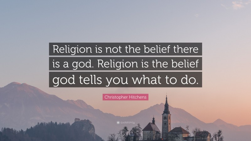 Christopher Hitchens Quote: “Religion is not the belief there is a god. Religion is the belief god tells you what to do.”
