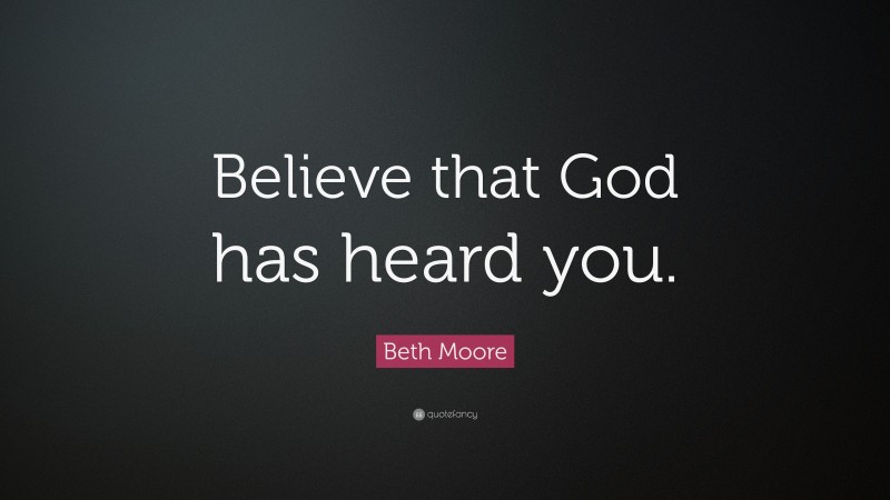 Beth Moore Quote: “Believe that God has heard you.”