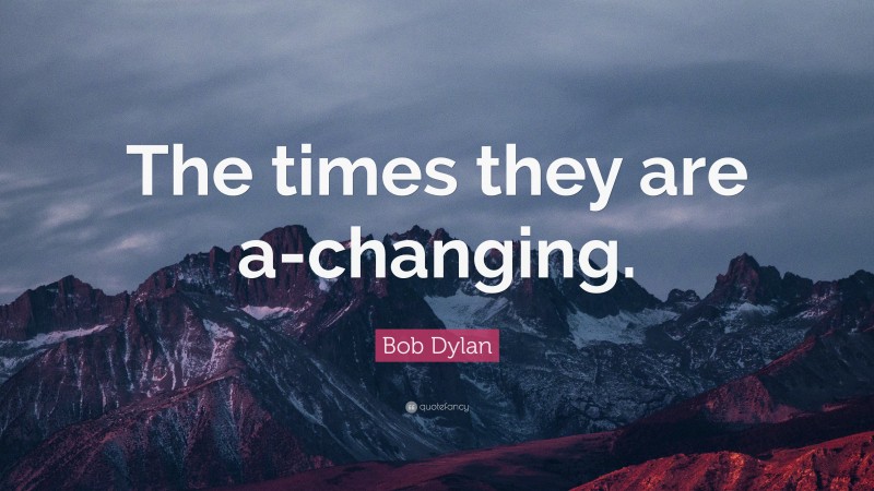 Bob Dylan Quote: “The times they are a-changing.”