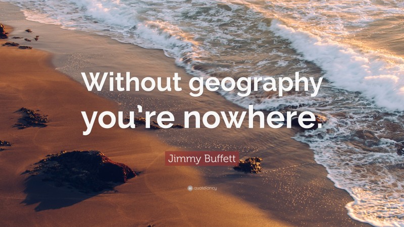 Jimmy Buffett Quote: “Without geography you’re nowhere.”