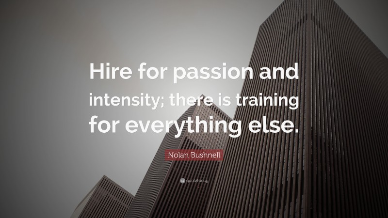 Nolan Bushnell Quote: “Hire for passion and intensity; there is training for everything else.”