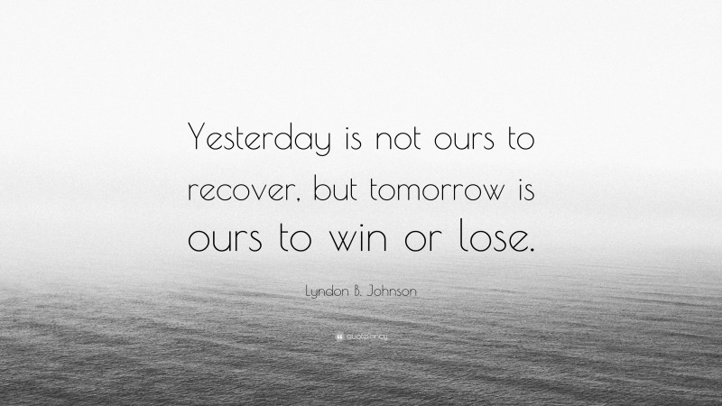 Lyndon B. Johnson Quote: “Yesterday is not ours to recover, but tomorrow is ours to win or lose.”