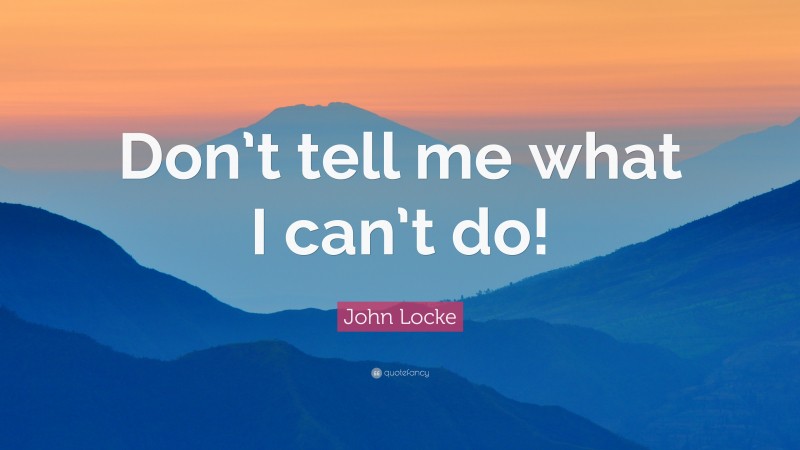 John Locke Quote: “Don’t tell me what I can’t do!”
