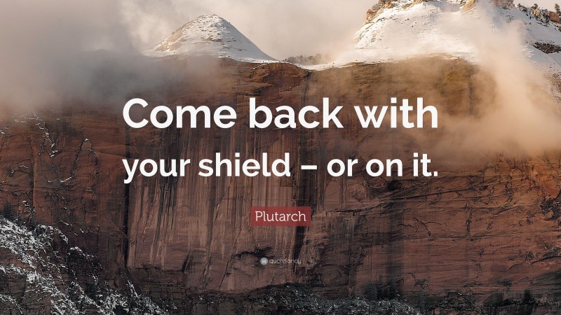 Plutarch Quote: “Come back with your shield – or on it.”