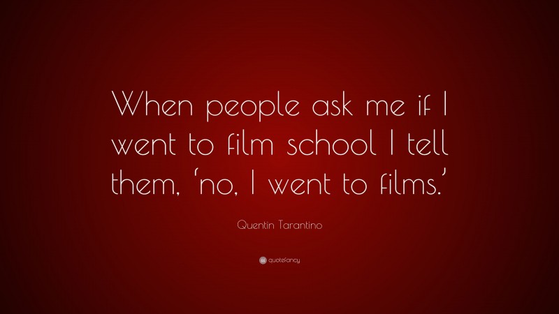 Quentin Tarantino Quote: “When people ask me if I went to film school I tell them, ‘no, I went to films.’”