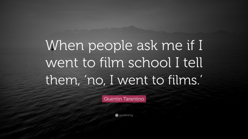 Quentin Tarantino Quote: “When people ask me if I went to film school I tell them, ‘no, I went to films.’”