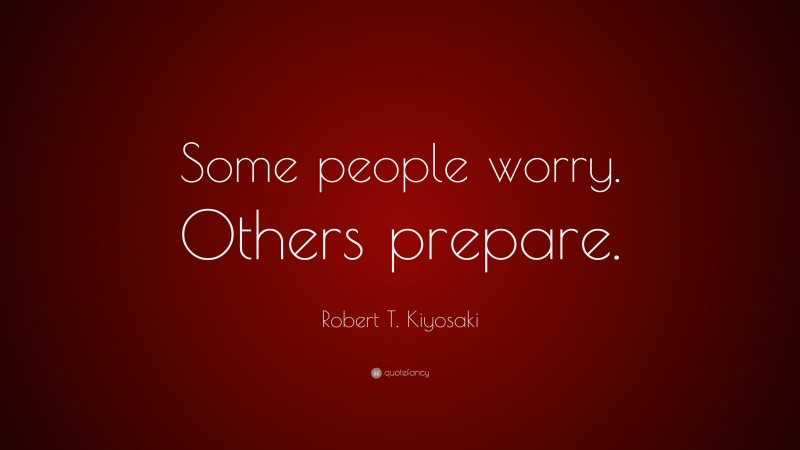 Robert T. Kiyosaki Quote: “Some people worry. Others prepare.”