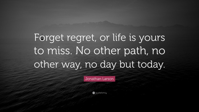 Jonathan Larson Quote: “Forget regret, or life is yours to miss. No other path, no other way, no day but today.”