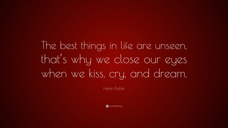 Helen Keller Quote: “The best things in life are unseen, that’s why we close our eyes when we kiss, cry, and dream.”