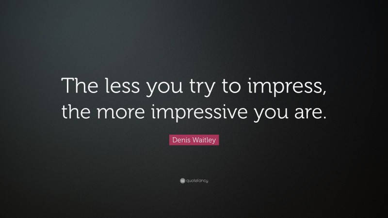 Denis Waitley Quote: “The less you try to impress, the more impressive you are.”