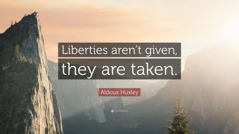 Aldous Huxley Quote: “Liberties aren’t given, they are taken.”