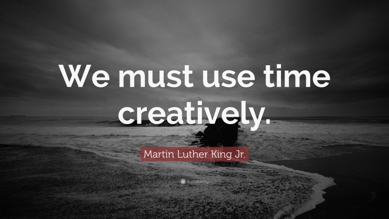 Martin Luther King Jr. Quote: “We must use time creatively.”