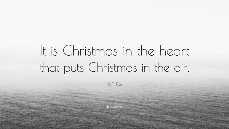 W.T. Ellis Quote: “It is Christmas in the heart that puts Christmas in the air.”