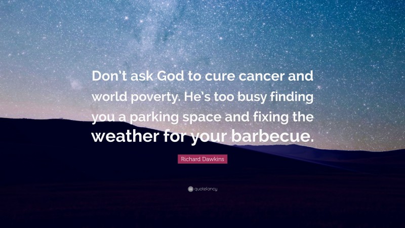 Richard Dawkins Quote: “Don’t ask God to cure cancer and world poverty. He’s too busy finding you a parking space and fixing the weather for your barbecue.”