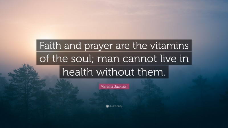 Mahalia Jackson Quote: “Faith and prayer are the vitamins of the soul; man cannot live in health without them.”