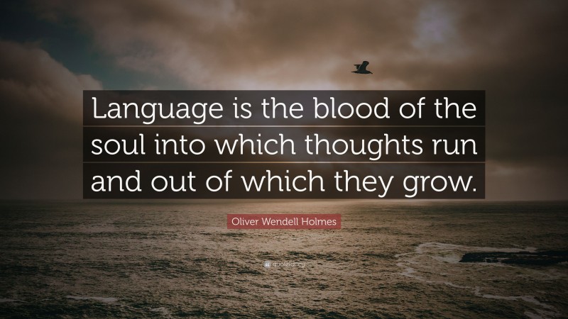 Oliver Wendell Holmes Quote: “Language is the blood of the soul into which thoughts run and out of which they grow.”