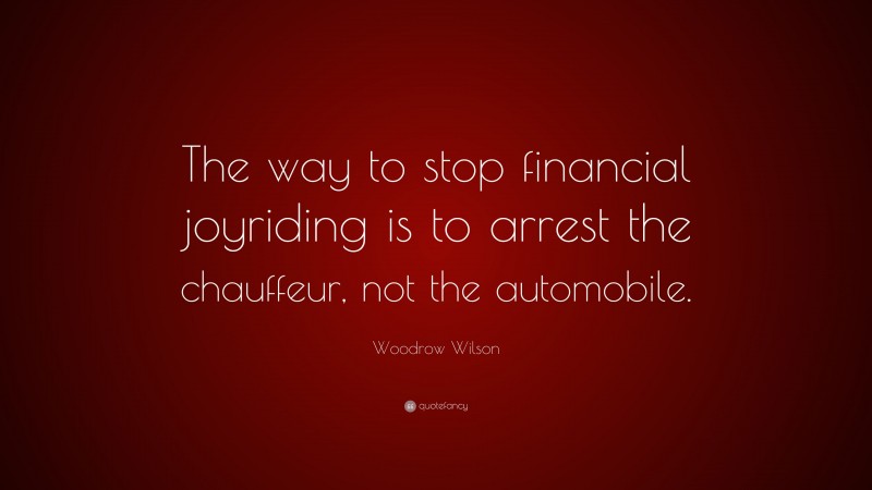 Woodrow Wilson Quote: “The way to stop financial joyriding is to arrest the chauffeur, not the automobile.”